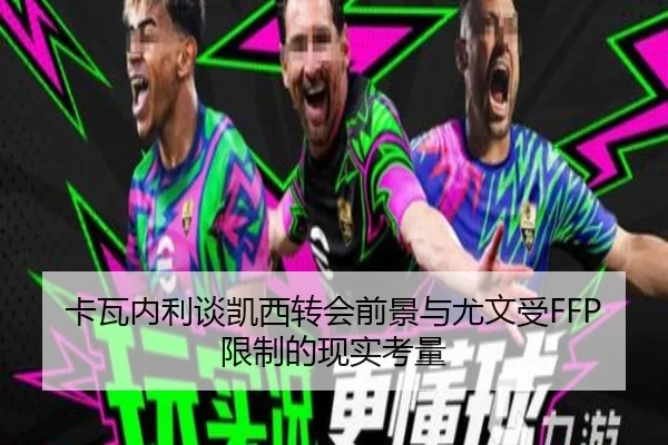 卡瓦内利谈凯西转会前景与尤文受FFP限制的现实考量