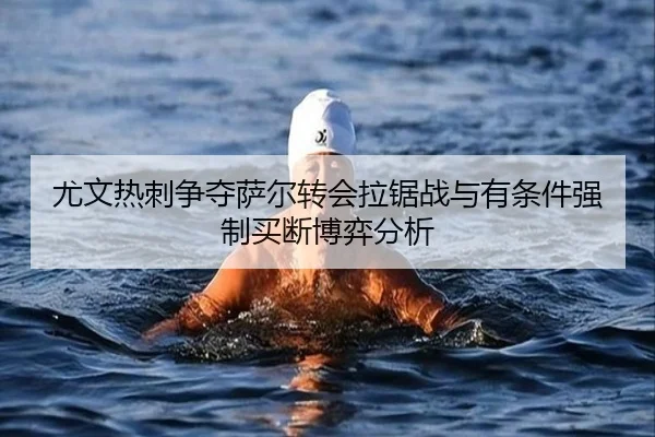 尤文热刺争夺萨尔转会拉锯战与有条件强制买断博弈分析