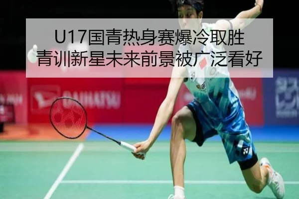 U17国青热身赛爆冷取胜 青训新星未来前景被广泛看好